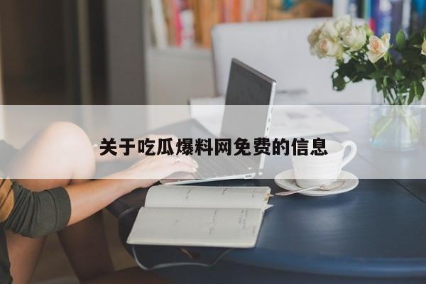 关于吃瓜爆料网免费的信息
