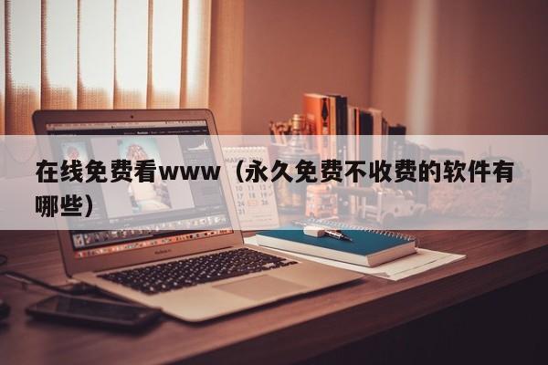 在线免费看www（永久免费不收费的软件有哪些）