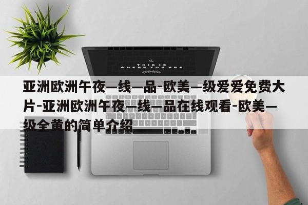 亚洲欧洲午夜—线—品-欧美—级爱爱免费大片-亚洲欧洲午夜—线—品在线观看-欧美—级全黄的简单介绍