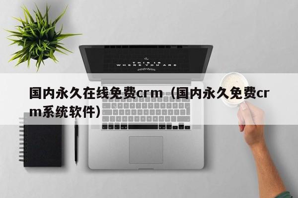 国内永久在线免费crm（国内永久免费crm系统软件）
