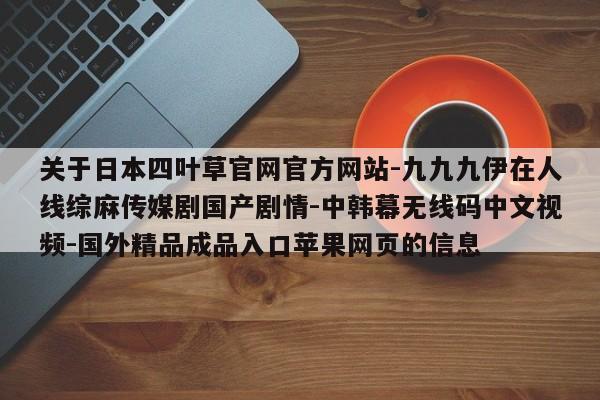 关于日本四叶草官网官方网站-九九九伊在人线综麻传媒剧国产剧情-中韩幕无线码中文视频-国外精品成品入口苹果网页的信息