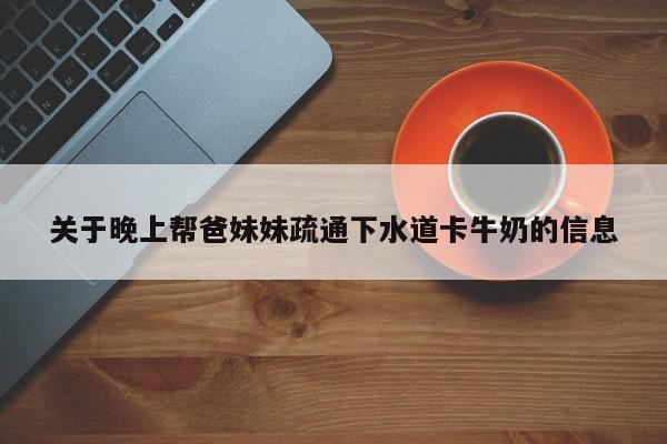 关于晚上帮爸妹妹疏通下水道卡牛奶的信息