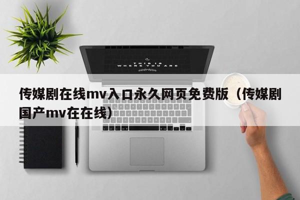 传媒剧在线mv入口永久网页免费版（传媒剧国产mv在在线）