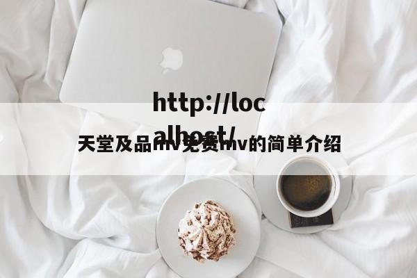 天堂及品mv免费mv的简单介绍